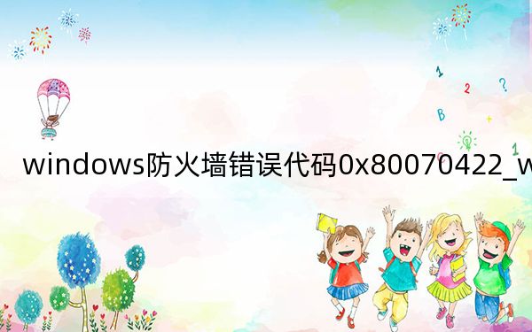 windows防火墻錯(cuò)誤代碼0x80070422_windows防火墻