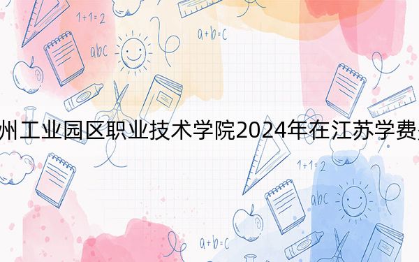 蘇州工業(yè)園區(qū)職業(yè)技術(shù)學(xué)院2024年在江蘇學(xué)費(fèi)是多少,？江蘇考生2025年參考
