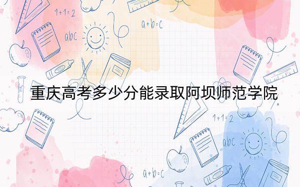 重慶高考多少分能錄取阿壩師范學院,?附2022-2024年院校投檔線