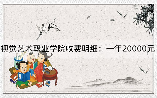 2024年南京視覺(jué)藝術(shù)職業(yè)學(xué)院收費(fèi)明細(xì):一年20000元(供河北考生參考)
