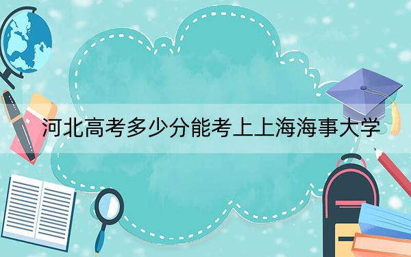 河北高考多少分能考上上海海事大學(xué),？2024年歷史類598分 物理類投檔線559分
