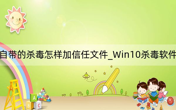 Win10自帶的殺毒怎樣加信任文件_Win10殺毒軟件設(shè)置白名單方法