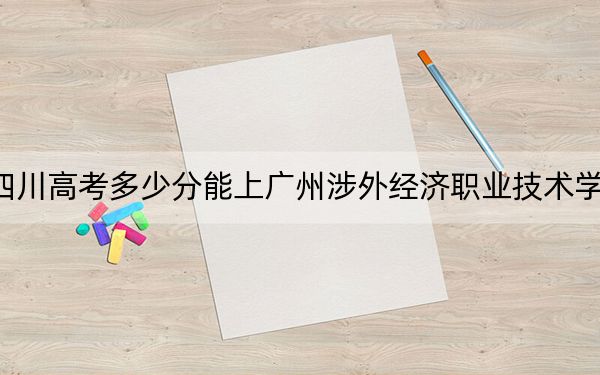 四川高考多少分能上廣州涉外經(jīng)濟(jì)職業(yè)技術(shù)學(xué)院？2024年文科150分 理科錄取分150分