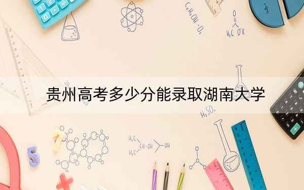 貴州高考多少分能錄取湖南大學(xué),？附2022-2024年最低錄取分?jǐn)?shù)線