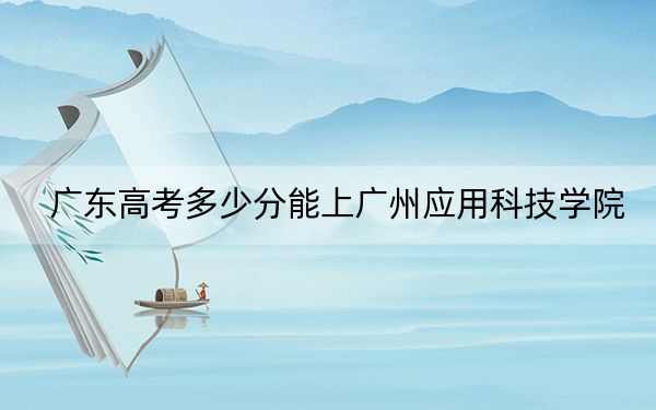 廣東高考多少分能上廣州應(yīng)用科技學(xué)院,?附2022-2024年最低錄取分?jǐn)?shù)線
