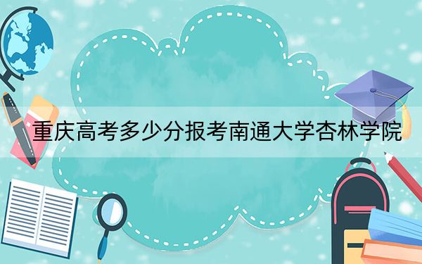 重慶高考多少分報考南通大學杏林學院,？2024年歷史類463分 物理類投檔線455分