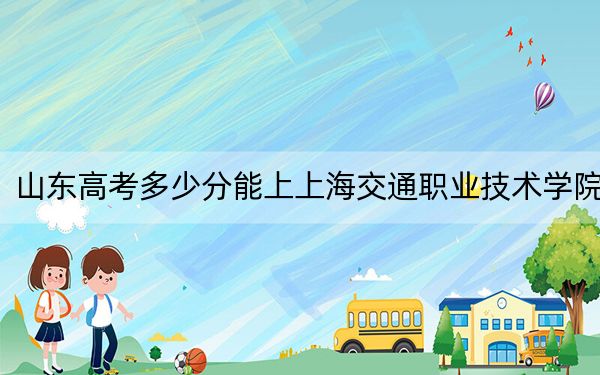 山東高考多少分能上上海交通職業(yè)技術(shù)學(xué)院?2024年綜合投檔線418分