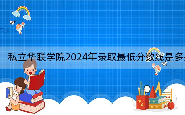 私立華聯(lián)學(xué)院2024年錄取最低分?jǐn)?shù)線是多少?江西考生2025年參考