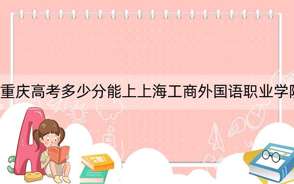 重慶高考多少分能上上海工商外國語職業(yè)學(xué)院,？附2022-2024年最低錄取分?jǐn)?shù)線