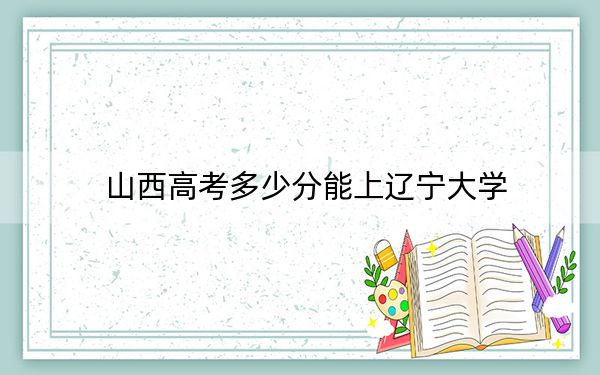 山西高考多少分能上遼寧大學(xué),？附2022-2024年院校最低投檔線(xiàn)