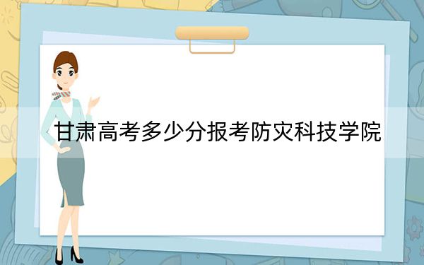 甘肅高考多少分報考防災科技學院?附2022-2024年最低錄取分數(shù)線