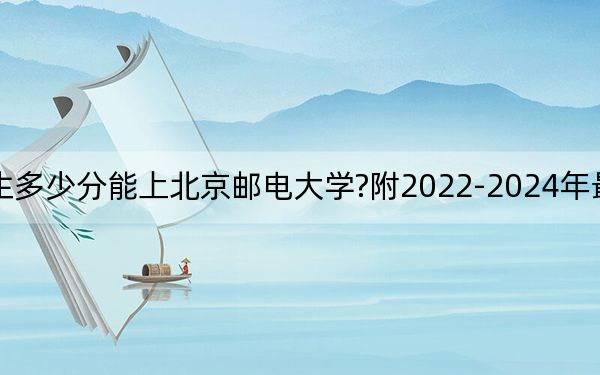 河北考生多少分能上北京郵電大學(xué)?附2022-2024年最低錄取分?jǐn)?shù)線