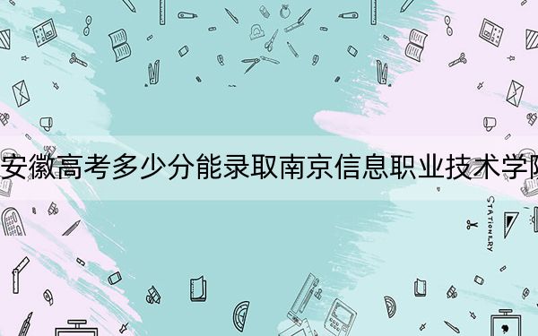 安徽高考多少分能錄取南京信息職業(yè)技術(shù)學(xué)院,?附2022-2024年最低錄取分?jǐn)?shù)線