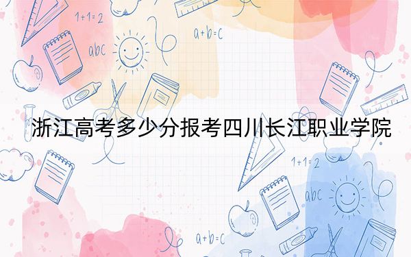 浙江高考多少分報(bào)考四川長(zhǎng)江職業(yè)學(xué)院？2024年綜合投檔線316分
