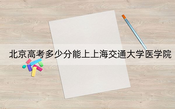 北京高考多少分能上上海交通大學(xué)醫(yī)學(xué)院,？2024年綜合投檔線668分