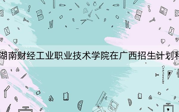 2024年湖南財(cái)經(jīng)工業(yè)職業(yè)技術(shù)學(xué)院在廣西招生計(jì)劃和學(xué)費(fèi)是多少?錄取分?jǐn)?shù)線是多少,?
