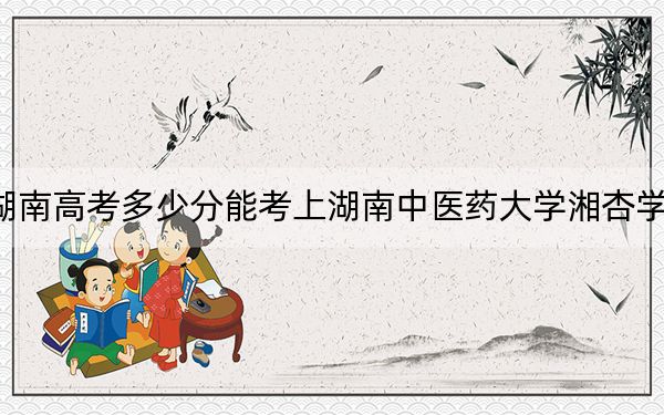 湖南高考多少分能考上湖南中醫(yī)藥大學(xué)湘杏學(xué)院,?2024年歷史類462分 物理類437分