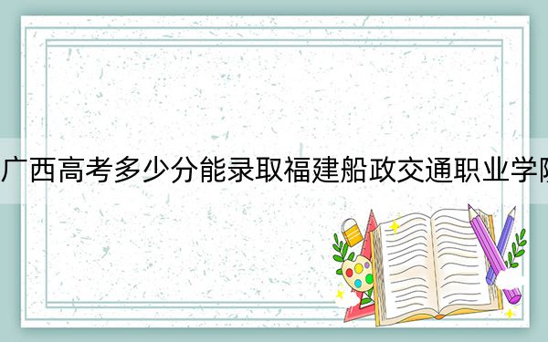 廣西高考多少分能錄取福建船政交通職業(yè)學(xué)院？2024年歷史類354分 物理類334分