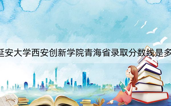 延安大學西安創(chuàng)新學院青海省錄取分數(shù)線是多少,?2025年青??忌鷧⒖? width=