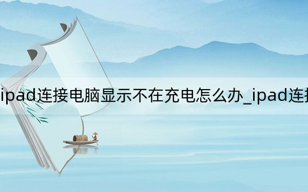 ipad連接電腦顯示不在充電怎么辦_ipad連接電腦