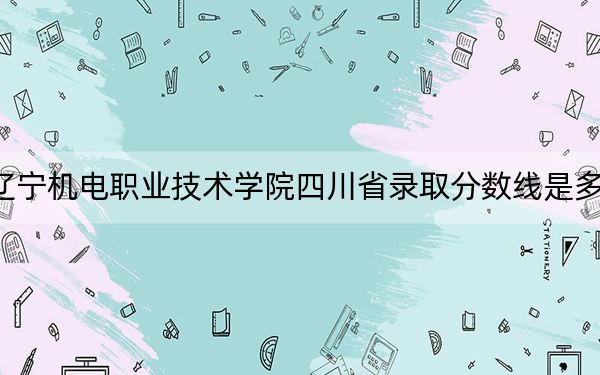 遼寧機電職業(yè)技術(shù)學(xué)院四川省錄取分數(shù)線是多少,？2025年四川考生參考