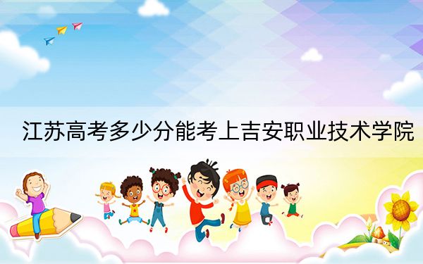 江蘇高考多少分能考上吉安職業(yè)技術(shù)學(xué)院,？附2022-2024年最低錄取分?jǐn)?shù)線