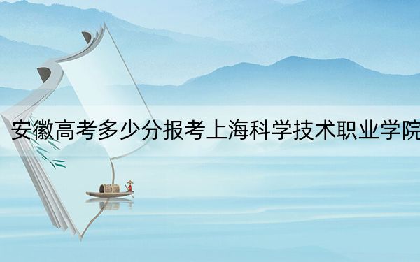 安徽高考多少分報(bào)考上?？茖W(xué)技術(shù)職業(yè)學(xué)院,？附2022-2024年最低錄取分?jǐn)?shù)線