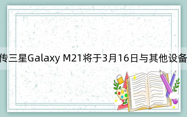 傳三星Galaxy M21將于3月16日與其他設(shè)備一同發(fā)布