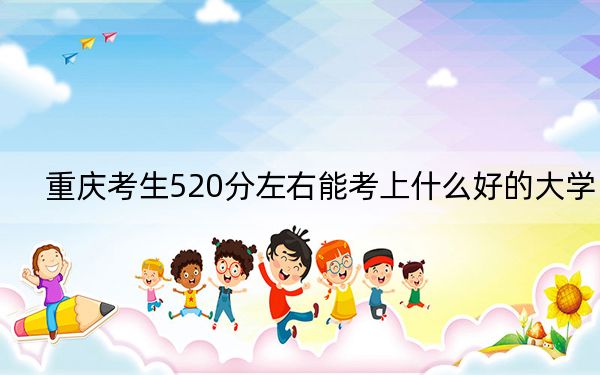 重慶考生520分左右能考上什么好的大學(xué),?(附帶近三年520分大學(xué)錄取名單)