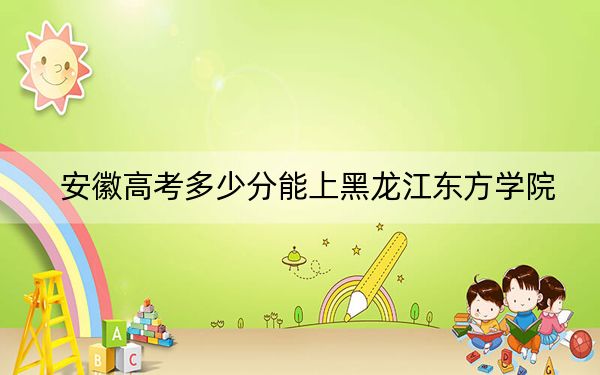 安徽高考多少分能上黑龍江東方學院,？附帶近三年最低錄取分數(shù)線