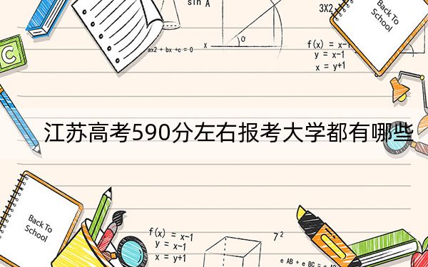 江蘇高考590分左右報(bào)考大學(xué)都有哪些,?(供2025年考生參考)