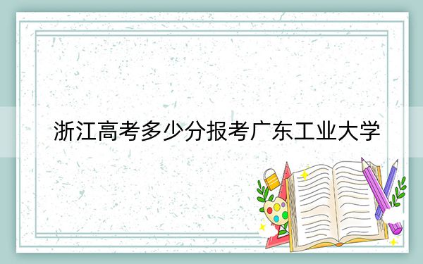 浙江高考多少分報(bào)考廣東工業(yè)大學(xué)?2024年綜合最低584分