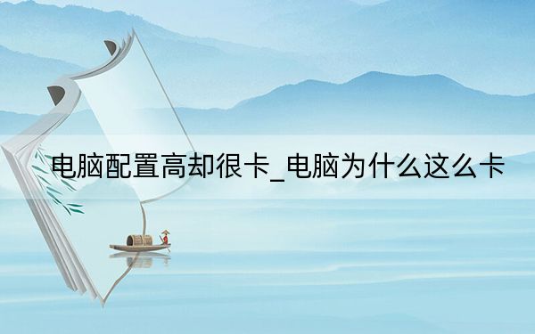 電腦配置高卻很卡_電腦為什么這么卡