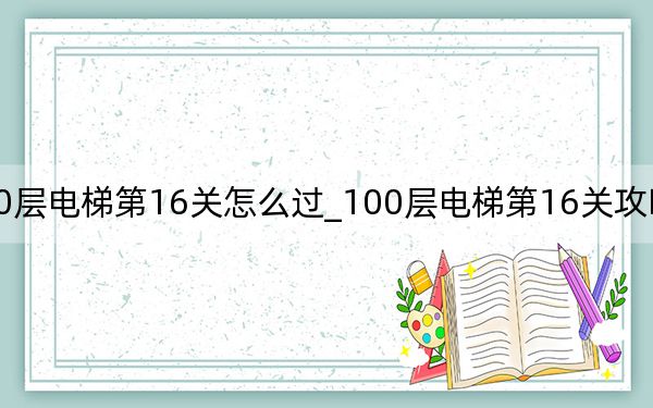 100層電梯第16關(guān)怎么過(guò)_100層電梯第16關(guān)攻略 快吧手游