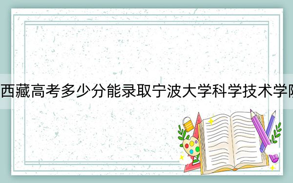 西藏高考多少分能錄取寧波大學(xué)科學(xué)技術(shù)學(xué)院,？附2022-2024年最低錄取分?jǐn)?shù)線