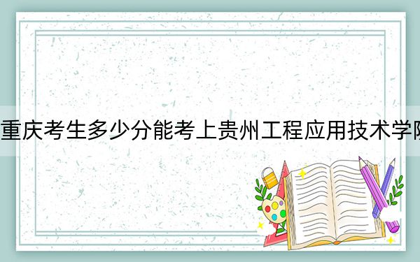 重慶考生多少分能考上貴州工程應(yīng)用技術(shù)學(xué)院?附2022-2024年院校投檔線