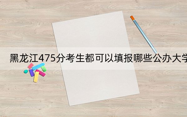黑龍江475分考生都可以填報哪些公辦大學,？（附帶近三年高校錄取名單）