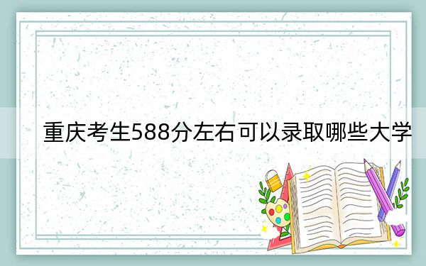 重慶考生588分左右可以錄取哪些大學(xué)？（附帶2022-2024年588錄取名單）