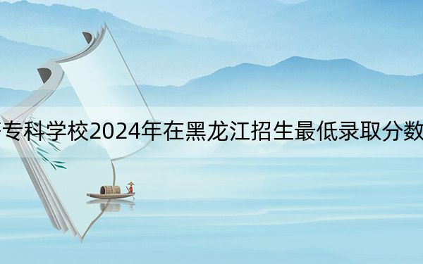 黑龍江護(hù)理高等?？茖W(xué)校2024年在黑龍江招生最低錄取分?jǐn)?shù)線和招生計(jì)劃公布,！