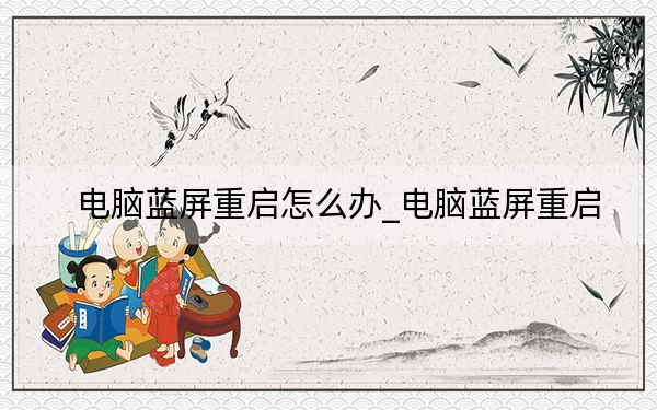 電腦藍屏重啟怎么辦_電腦藍屏重啟