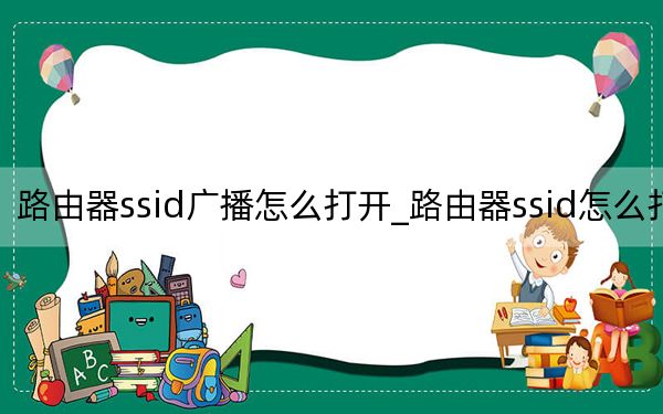 路由器ssid廣播怎么打開_路由器ssid怎么打開