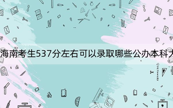 海南考生537分左右可以錄取哪些公辦本科大學(xué),?(供2025年考生參考)