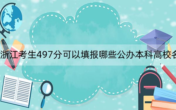 浙江考生497分可以填報哪些公辦本科高校名單,?(供2025年考生參考)