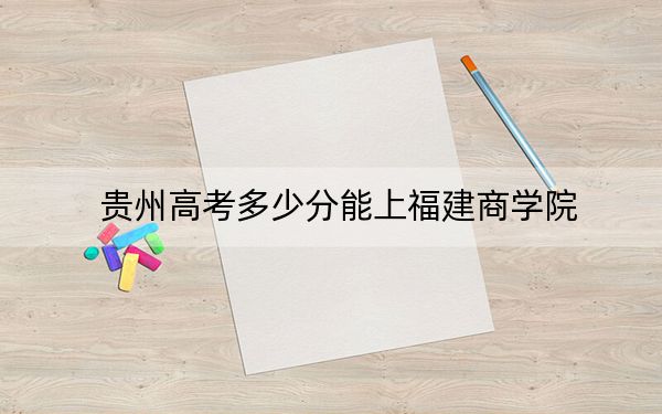 貴州高考多少分能上福建商學(xué)院,?2024年歷史類482分 物理類錄取分444分