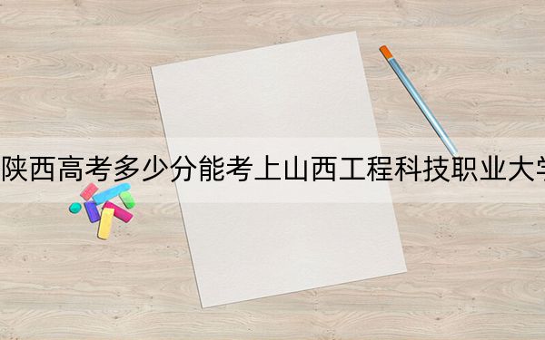 陜西高考多少分能考上山西工程科技職業(yè)大學,？附2022-2024年最低錄取分數(shù)線