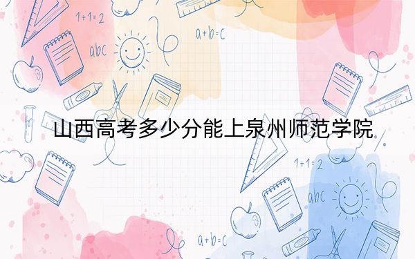 山西高考多少分能上泉州師范學(xué)院?附2022-2024年最低錄取分?jǐn)?shù)線