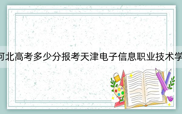 河北高考多少分報(bào)考天津電子信息職業(yè)技術(shù)學(xué)院,？2024年歷史類最低437分 物理類440分