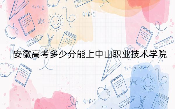安徽高考多少分能上中山職業(yè)技術(shù)學院,?附2022-2024年最低錄取分數(shù)線