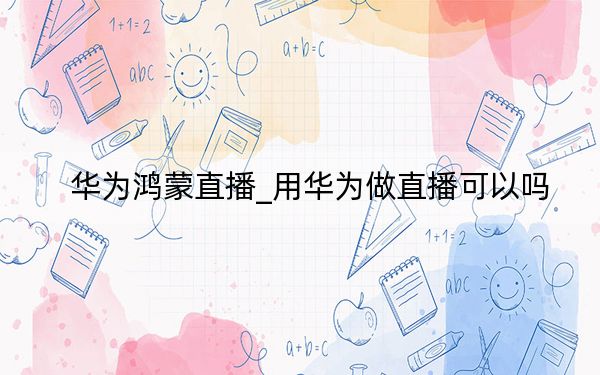 華為鴻蒙直播_用華為做直播可以嗎