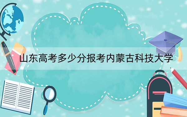 山東高考多少分報(bào)考內(nèi)蒙古科技大學(xué),?附2022-2024年最低錄取分?jǐn)?shù)線